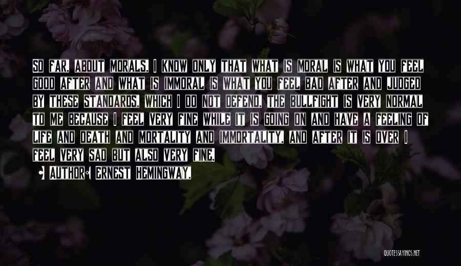 Ernest Hemingway, Quotes: So Far, About Morals, I Know Only That What Is Moral Is What You Feel Good After And What Is