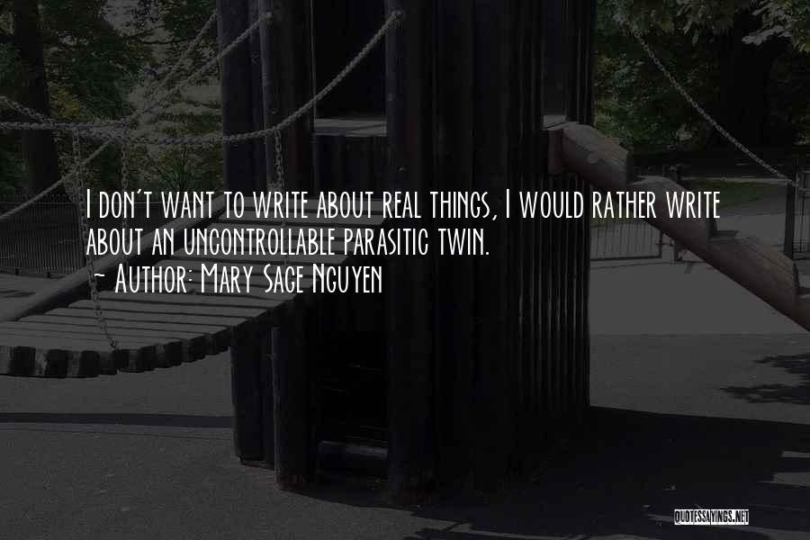 Mary Sage Nguyen Quotes: I Don't Want To Write About Real Things, I Would Rather Write About An Uncontrollable Parasitic Twin.