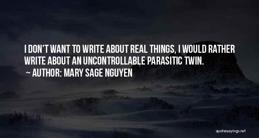 Mary Sage Nguyen Quotes: I Don't Want To Write About Real Things, I Would Rather Write About An Uncontrollable Parasitic Twin.