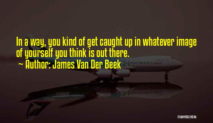 James Van Der Beek Quotes: In A Way, You Kind Of Get Caught Up In Whatever Image Of Yourself You Think Is Out There.