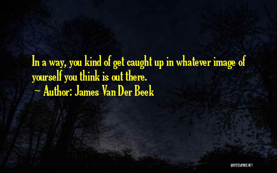 James Van Der Beek Quotes: In A Way, You Kind Of Get Caught Up In Whatever Image Of Yourself You Think Is Out There.