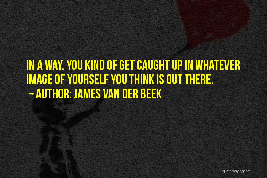 James Van Der Beek Quotes: In A Way, You Kind Of Get Caught Up In Whatever Image Of Yourself You Think Is Out There.