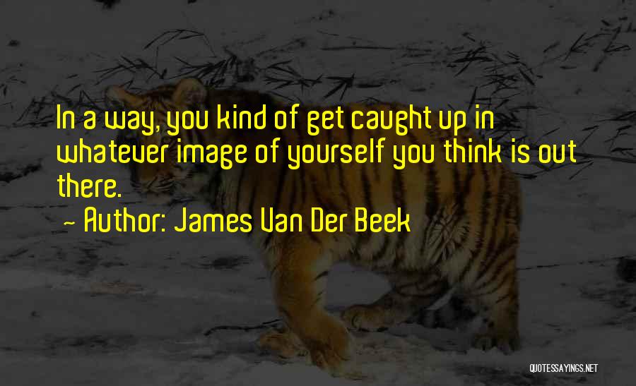 James Van Der Beek Quotes: In A Way, You Kind Of Get Caught Up In Whatever Image Of Yourself You Think Is Out There.