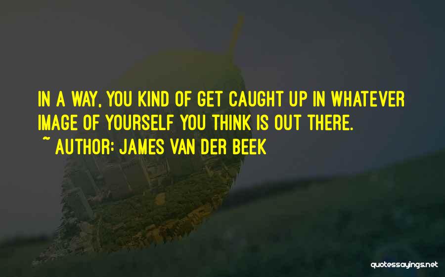 James Van Der Beek Quotes: In A Way, You Kind Of Get Caught Up In Whatever Image Of Yourself You Think Is Out There.