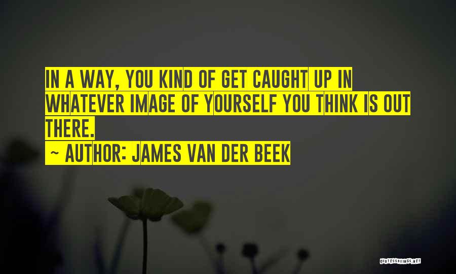 James Van Der Beek Quotes: In A Way, You Kind Of Get Caught Up In Whatever Image Of Yourself You Think Is Out There.