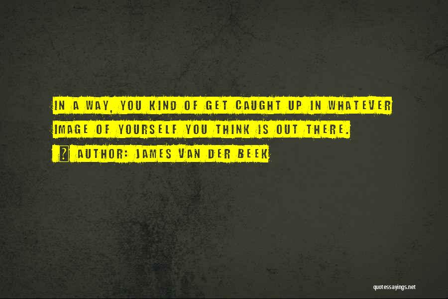 James Van Der Beek Quotes: In A Way, You Kind Of Get Caught Up In Whatever Image Of Yourself You Think Is Out There.