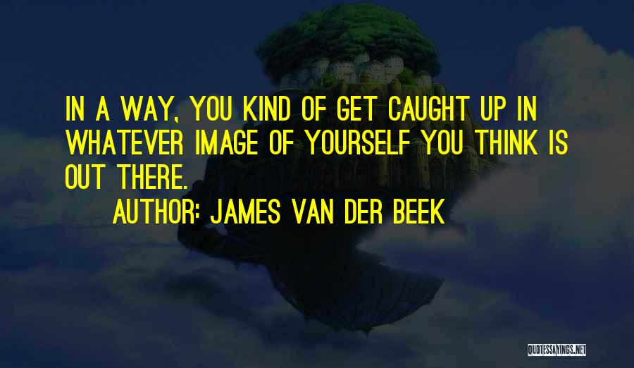 James Van Der Beek Quotes: In A Way, You Kind Of Get Caught Up In Whatever Image Of Yourself You Think Is Out There.