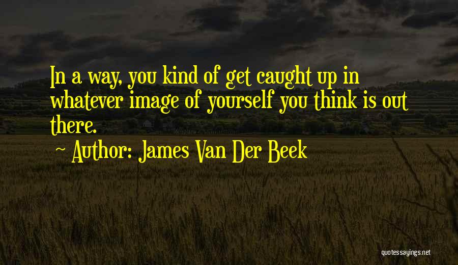 James Van Der Beek Quotes: In A Way, You Kind Of Get Caught Up In Whatever Image Of Yourself You Think Is Out There.
