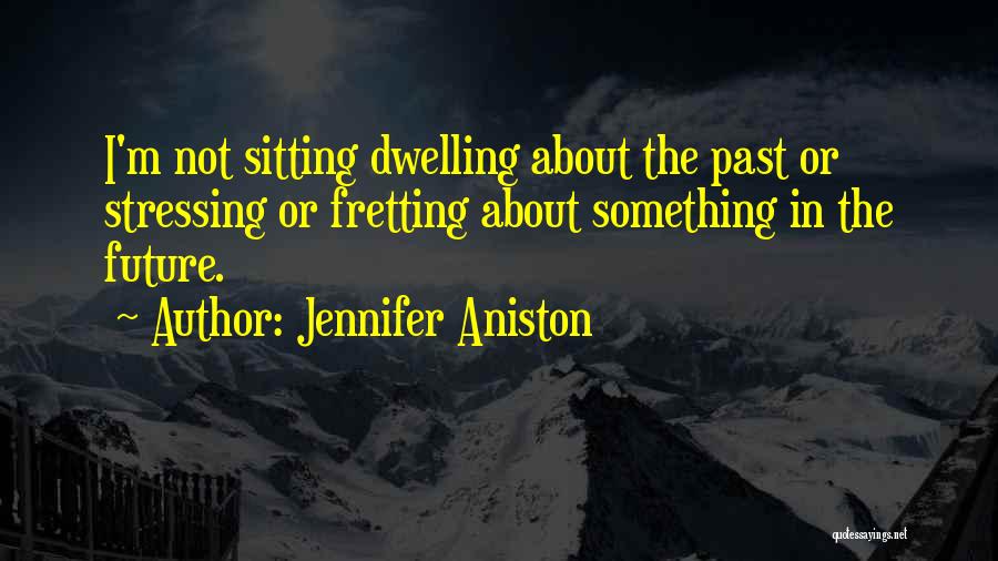 Jennifer Aniston Quotes: I'm Not Sitting Dwelling About The Past Or Stressing Or Fretting About Something In The Future.