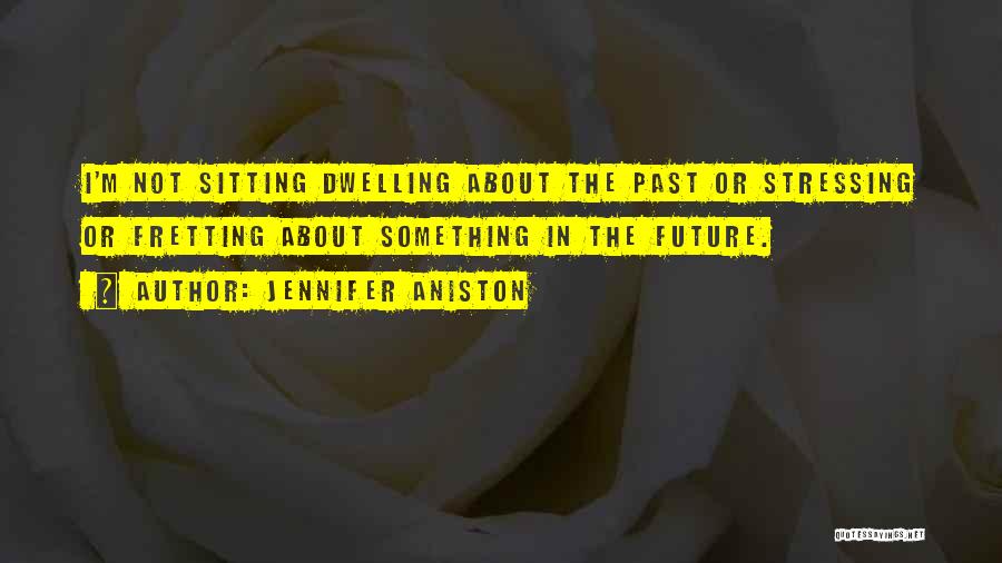 Jennifer Aniston Quotes: I'm Not Sitting Dwelling About The Past Or Stressing Or Fretting About Something In The Future.
