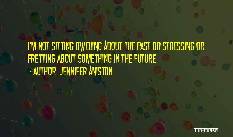 Jennifer Aniston Quotes: I'm Not Sitting Dwelling About The Past Or Stressing Or Fretting About Something In The Future.