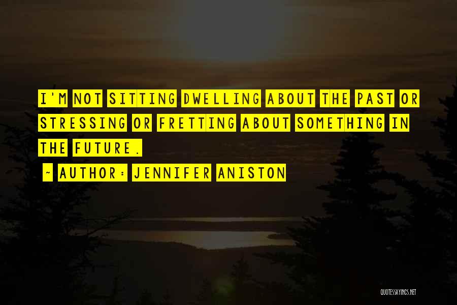 Jennifer Aniston Quotes: I'm Not Sitting Dwelling About The Past Or Stressing Or Fretting About Something In The Future.