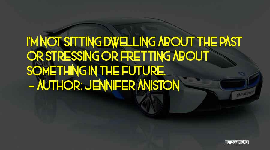 Jennifer Aniston Quotes: I'm Not Sitting Dwelling About The Past Or Stressing Or Fretting About Something In The Future.