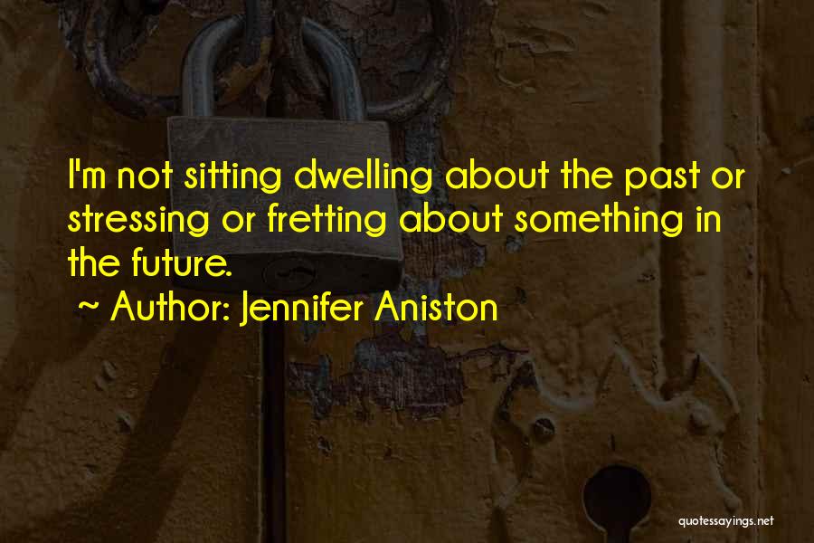 Jennifer Aniston Quotes: I'm Not Sitting Dwelling About The Past Or Stressing Or Fretting About Something In The Future.