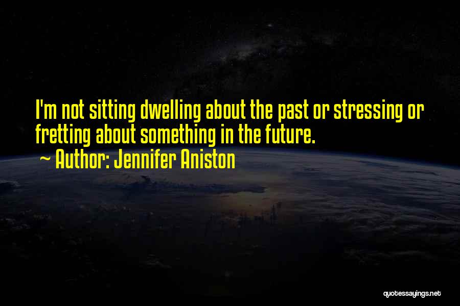 Jennifer Aniston Quotes: I'm Not Sitting Dwelling About The Past Or Stressing Or Fretting About Something In The Future.