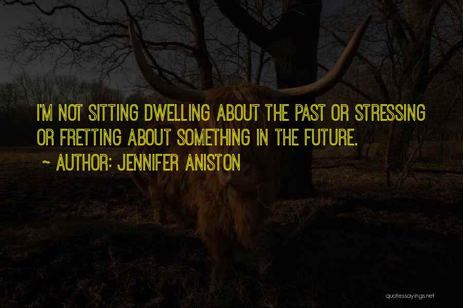 Jennifer Aniston Quotes: I'm Not Sitting Dwelling About The Past Or Stressing Or Fretting About Something In The Future.