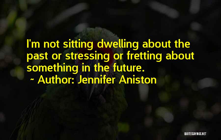 Jennifer Aniston Quotes: I'm Not Sitting Dwelling About The Past Or Stressing Or Fretting About Something In The Future.