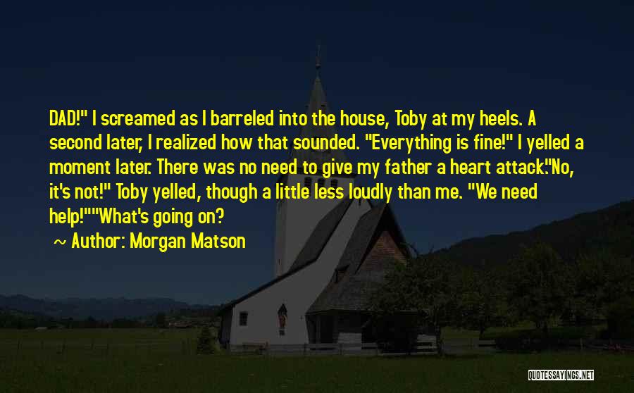 Morgan Matson Quotes: Dad! I Screamed As I Barreled Into The House, Toby At My Heels. A Second Later, I Realized How That