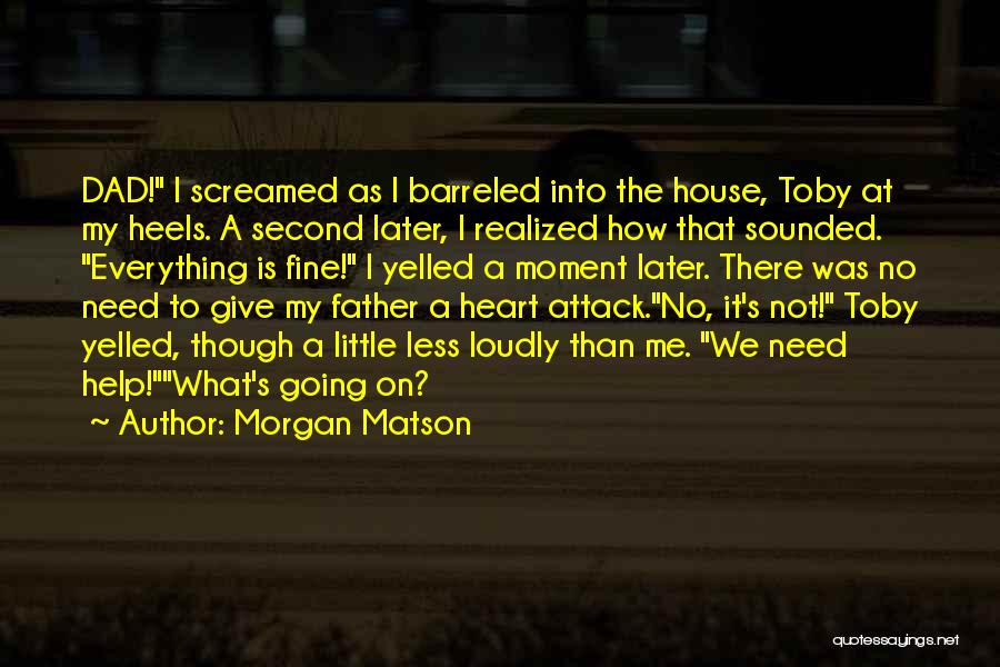 Morgan Matson Quotes: Dad! I Screamed As I Barreled Into The House, Toby At My Heels. A Second Later, I Realized How That