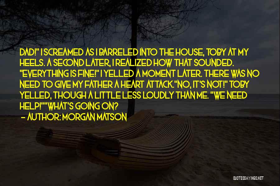 Morgan Matson Quotes: Dad! I Screamed As I Barreled Into The House, Toby At My Heels. A Second Later, I Realized How That