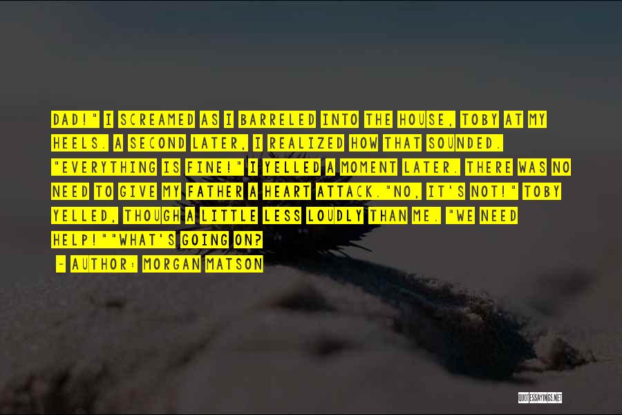 Morgan Matson Quotes: Dad! I Screamed As I Barreled Into The House, Toby At My Heels. A Second Later, I Realized How That