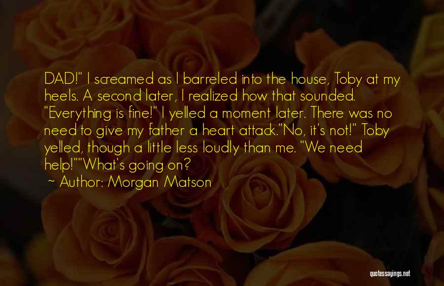 Morgan Matson Quotes: Dad! I Screamed As I Barreled Into The House, Toby At My Heels. A Second Later, I Realized How That