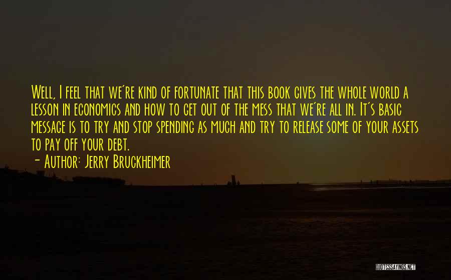 Jerry Bruckheimer Quotes: Well, I Feel That We're Kind Of Fortunate That This Book Gives The Whole World A Lesson In Economics And