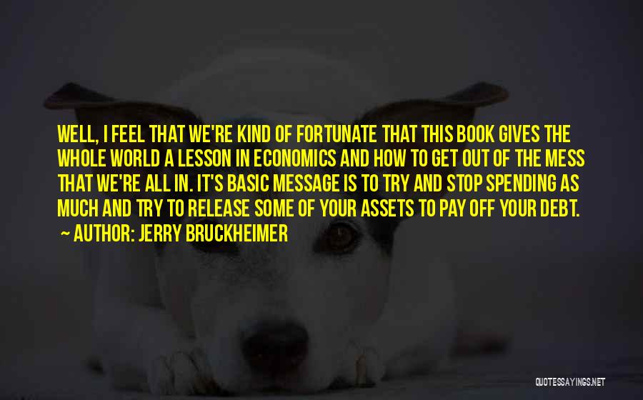 Jerry Bruckheimer Quotes: Well, I Feel That We're Kind Of Fortunate That This Book Gives The Whole World A Lesson In Economics And