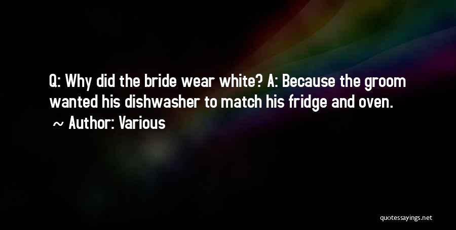Various Quotes: Q: Why Did The Bride Wear White? A: Because The Groom Wanted His Dishwasher To Match His Fridge And Oven.