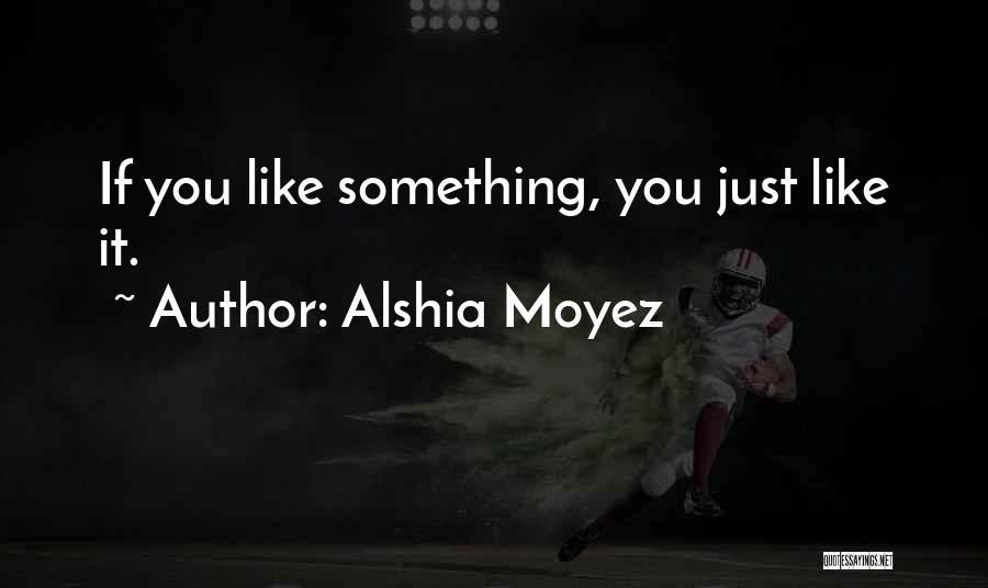 Alshia Moyez Quotes: If You Like Something, You Just Like It.