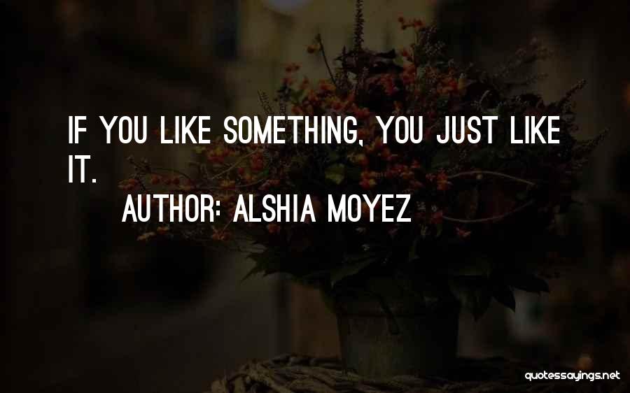 Alshia Moyez Quotes: If You Like Something, You Just Like It.