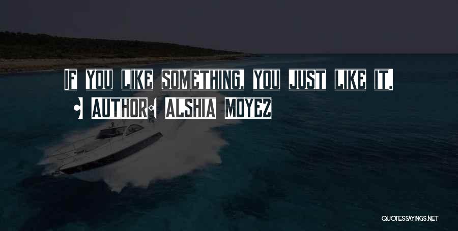 Alshia Moyez Quotes: If You Like Something, You Just Like It.