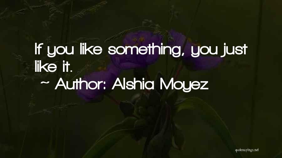 Alshia Moyez Quotes: If You Like Something, You Just Like It.