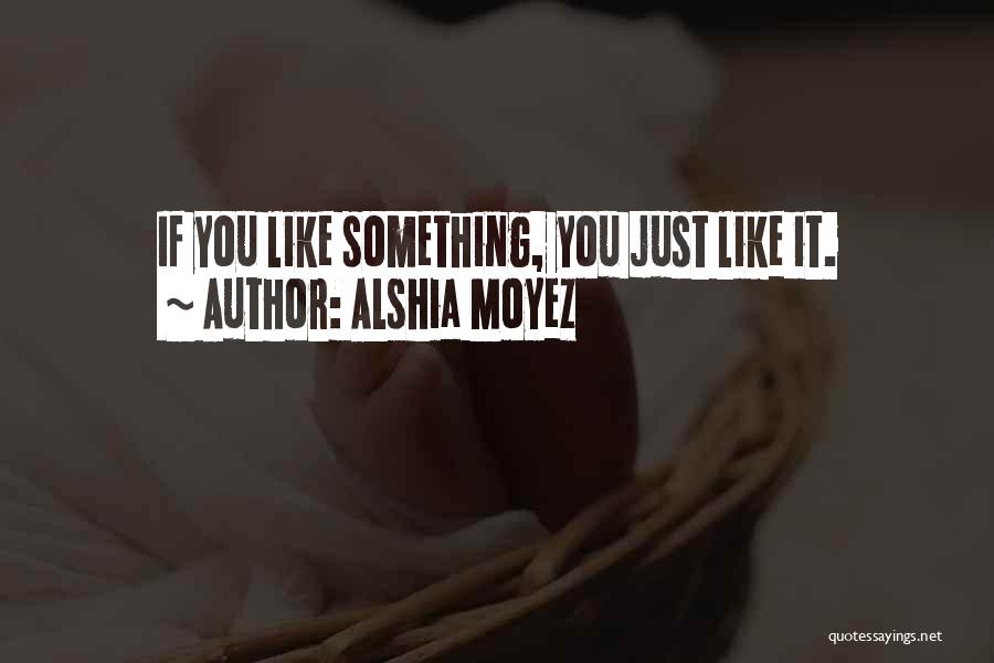 Alshia Moyez Quotes: If You Like Something, You Just Like It.