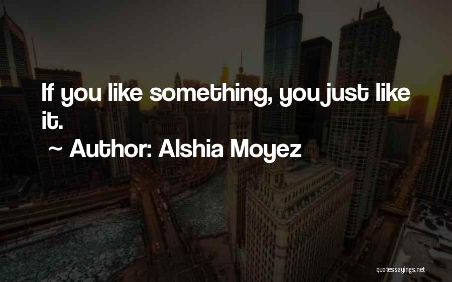 Alshia Moyez Quotes: If You Like Something, You Just Like It.