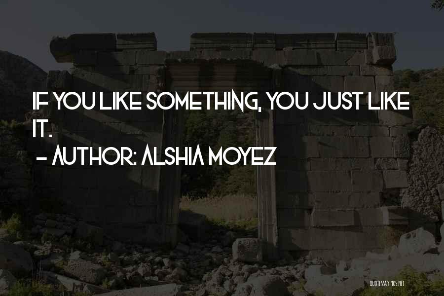 Alshia Moyez Quotes: If You Like Something, You Just Like It.