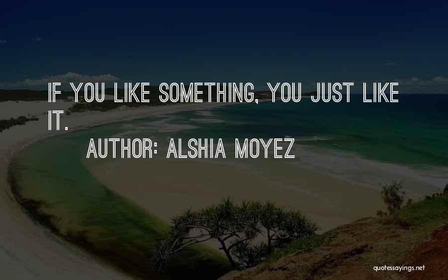 Alshia Moyez Quotes: If You Like Something, You Just Like It.