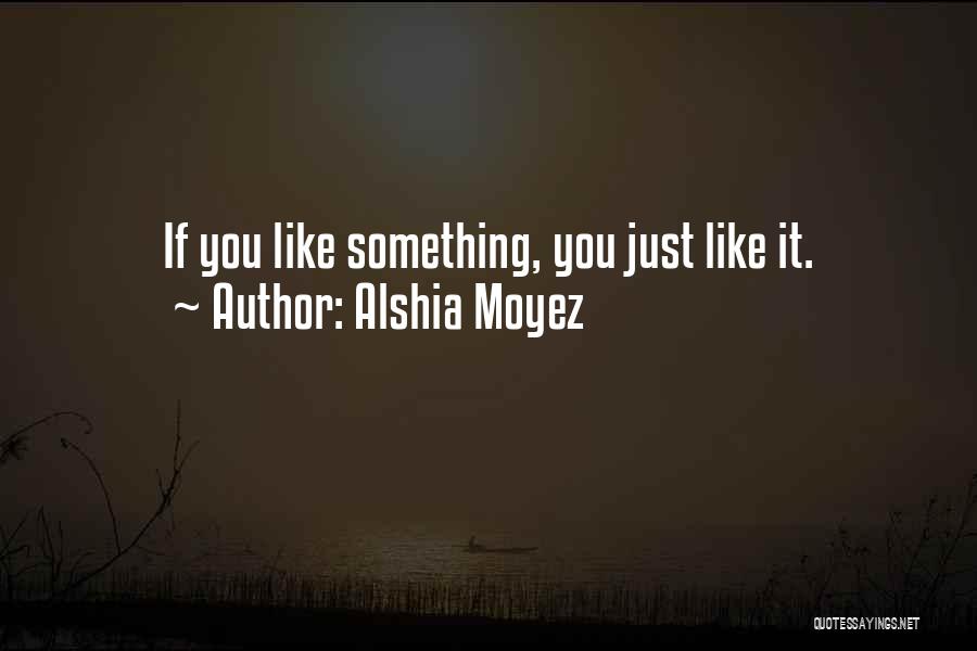 Alshia Moyez Quotes: If You Like Something, You Just Like It.