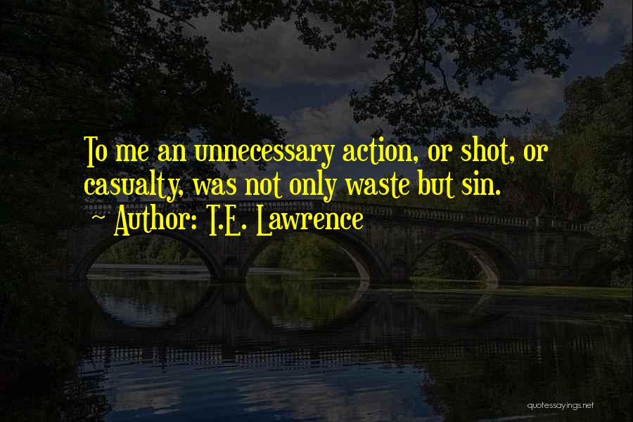 T.E. Lawrence Quotes: To Me An Unnecessary Action, Or Shot, Or Casualty, Was Not Only Waste But Sin.