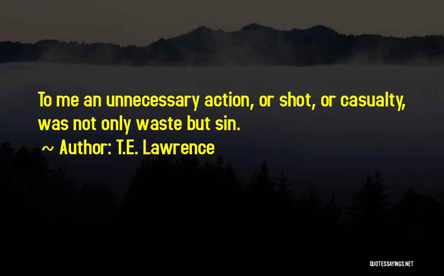 T.E. Lawrence Quotes: To Me An Unnecessary Action, Or Shot, Or Casualty, Was Not Only Waste But Sin.