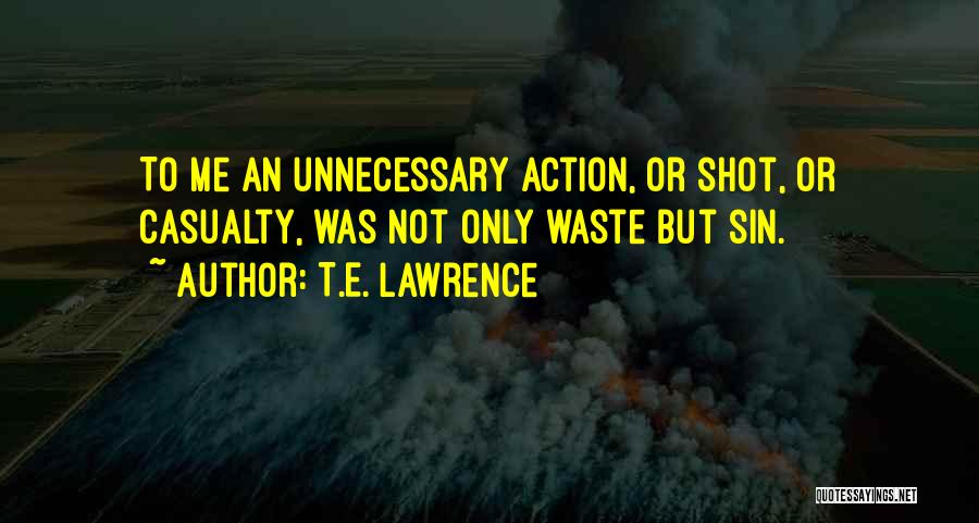 T.E. Lawrence Quotes: To Me An Unnecessary Action, Or Shot, Or Casualty, Was Not Only Waste But Sin.