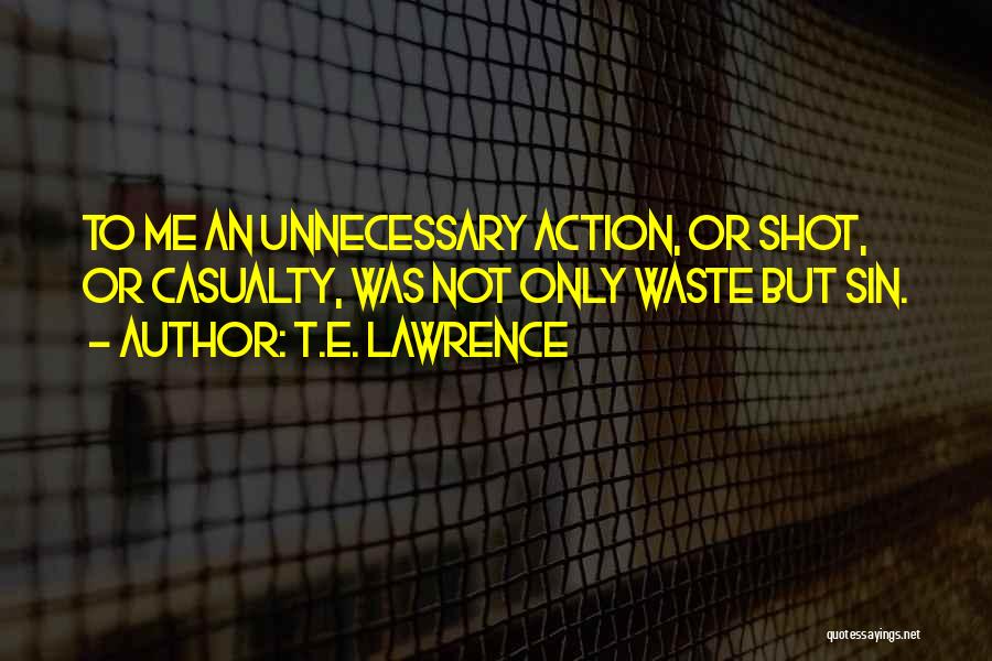 T.E. Lawrence Quotes: To Me An Unnecessary Action, Or Shot, Or Casualty, Was Not Only Waste But Sin.