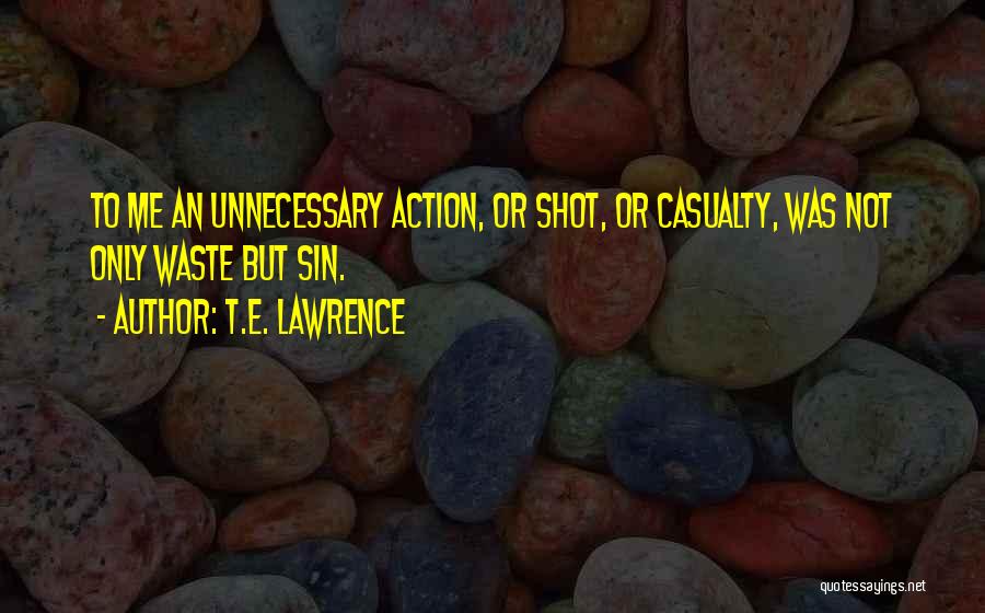 T.E. Lawrence Quotes: To Me An Unnecessary Action, Or Shot, Or Casualty, Was Not Only Waste But Sin.