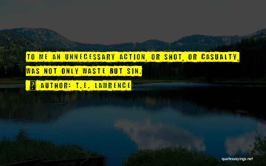 T.E. Lawrence Quotes: To Me An Unnecessary Action, Or Shot, Or Casualty, Was Not Only Waste But Sin.