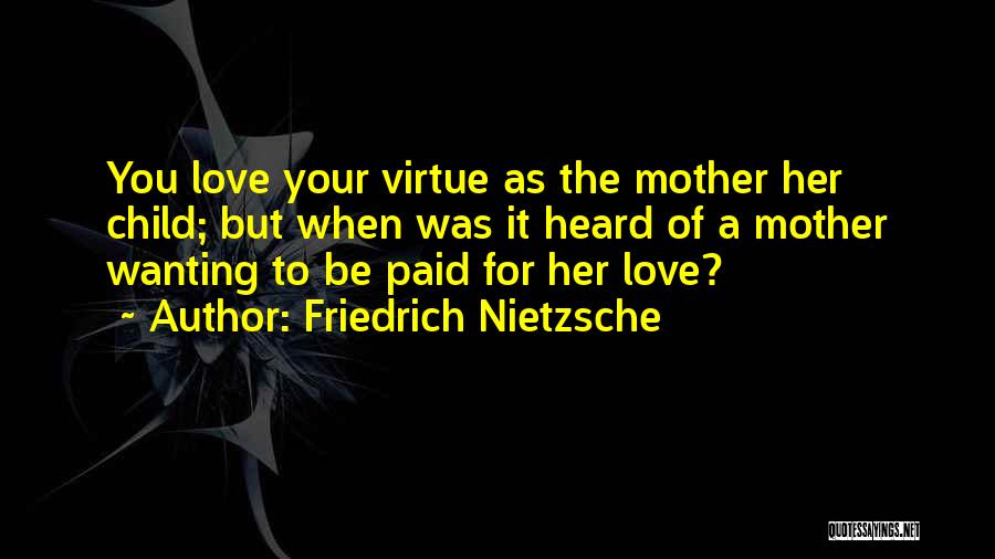 Friedrich Nietzsche Quotes: You Love Your Virtue As The Mother Her Child; But When Was It Heard Of A Mother Wanting To Be