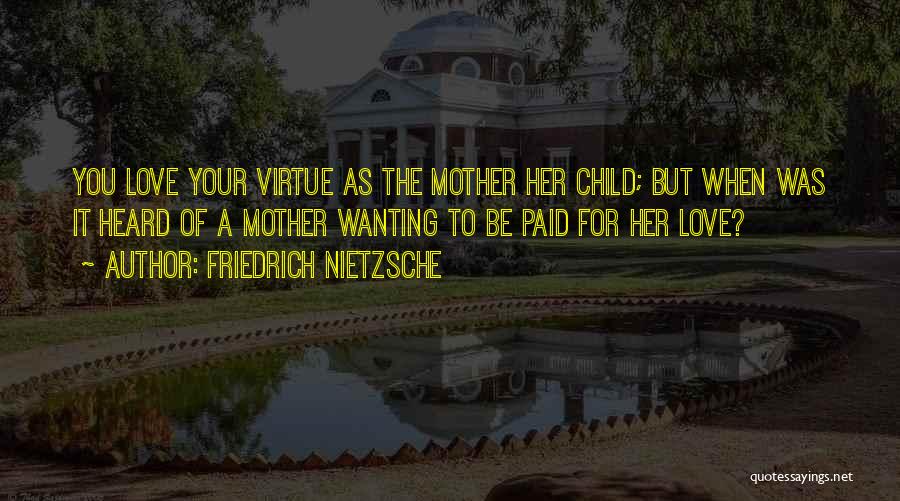 Friedrich Nietzsche Quotes: You Love Your Virtue As The Mother Her Child; But When Was It Heard Of A Mother Wanting To Be