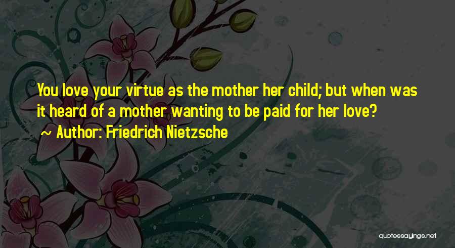 Friedrich Nietzsche Quotes: You Love Your Virtue As The Mother Her Child; But When Was It Heard Of A Mother Wanting To Be