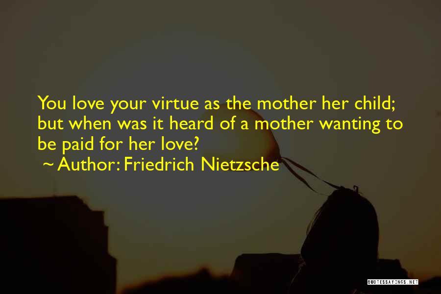 Friedrich Nietzsche Quotes: You Love Your Virtue As The Mother Her Child; But When Was It Heard Of A Mother Wanting To Be
