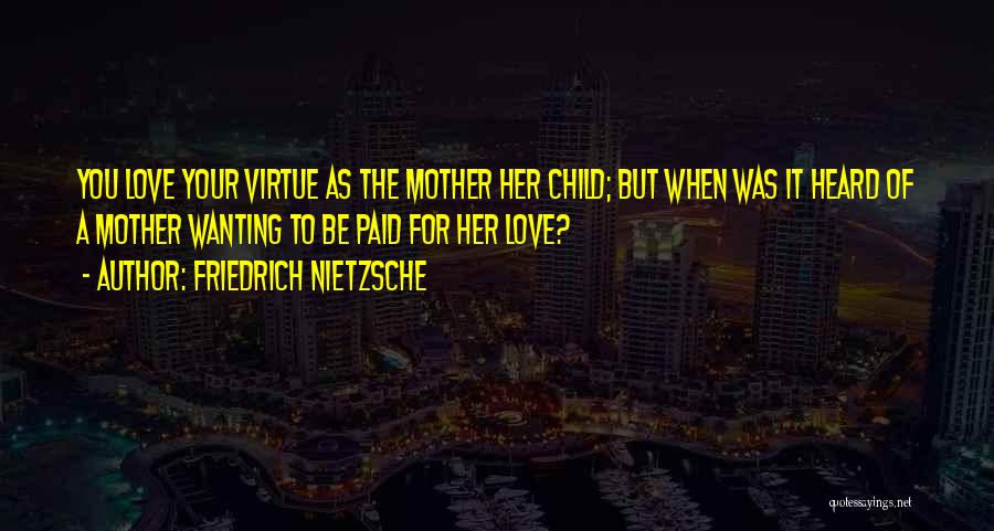 Friedrich Nietzsche Quotes: You Love Your Virtue As The Mother Her Child; But When Was It Heard Of A Mother Wanting To Be