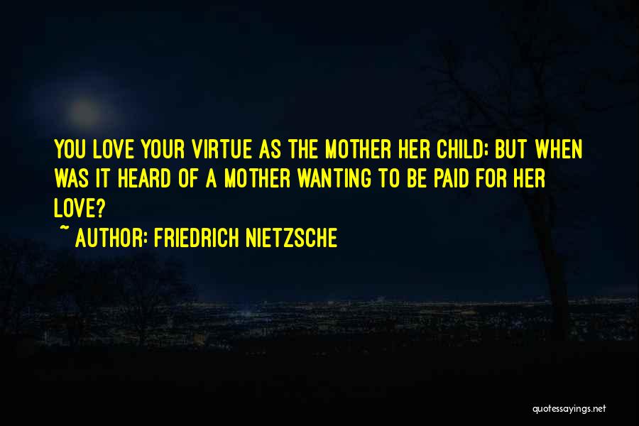 Friedrich Nietzsche Quotes: You Love Your Virtue As The Mother Her Child; But When Was It Heard Of A Mother Wanting To Be